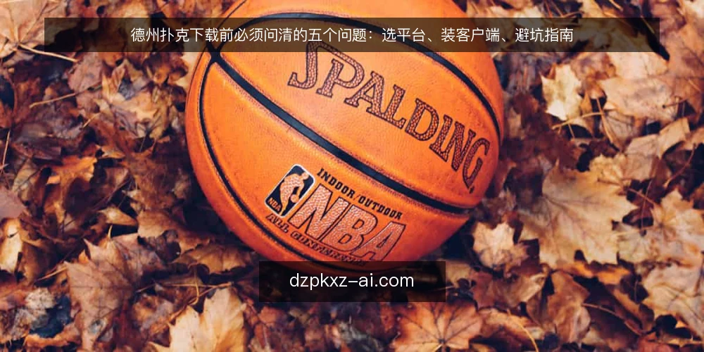 德州扑克下载前必须问清的五个问题：选平台、装客户端、避坑指南 — 德州扑克下载为什么首选官方渠道？ 配图