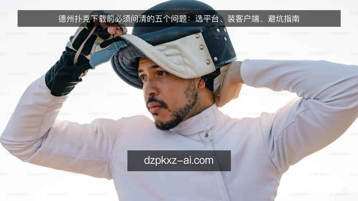 德州扑克下载前必须问清的五个问题：选平台、装客户端、避坑指南