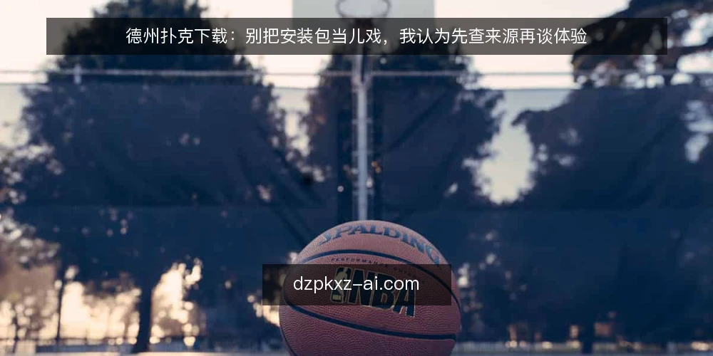 德州扑克下载:别把安装包当儿戏,我认为先查来源再谈体验 — 下载前的真实困境:为什么你总在安装环节卡住 配图